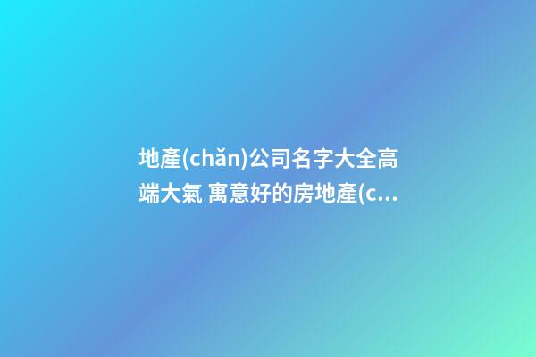 地產(chǎn)公司名字大全高端大氣 寓意好的房地產(chǎn)公司名字,起名之家-第1張-公司起名-玄機(jī)派
